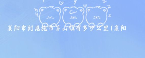 襄阳市到恩施市茅山镇有多少公里(襄阳到恩施旅游)