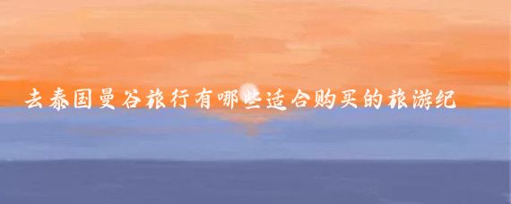 去泰国曼谷旅行有哪些适合购买的旅游纪念品(曼谷旅游纪念品)