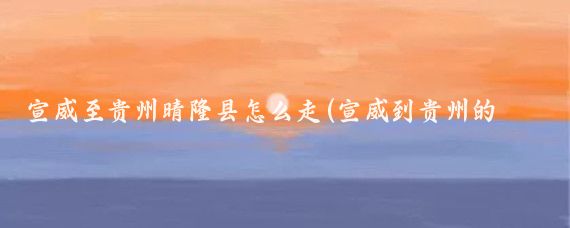 宣威至贵州晴隆县怎么走(宣威到贵州的旅游路线)