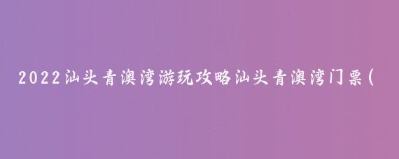 2022汕头青澳湾游玩攻略汕头青澳湾门票(汕头青澳湾旅游攻略)