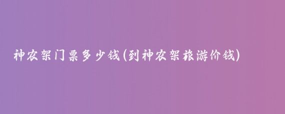 神农架门票多少钱(到神农架旅游价钱)