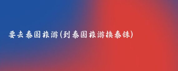 要去泰国旅游(到泰国旅游换泰铢)