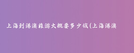 上海到港澳旅游大概要多少钱(上海港澳旅游报价)