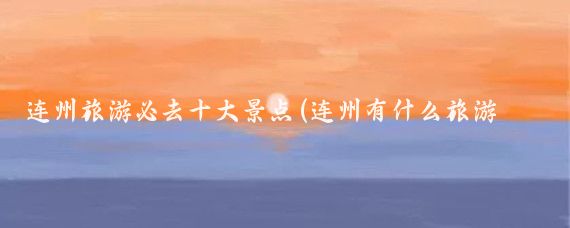 连州旅游必去十大景点(连州有什么旅游景点)
