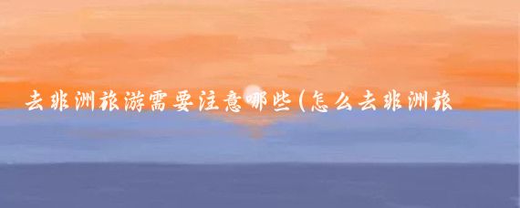 去非洲旅游需要注意哪些(怎么去非洲旅游)