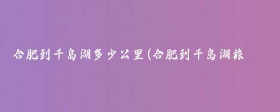 合肥到千岛湖多少公里(合肥到千岛湖旅游)
