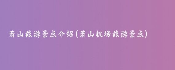 萧山旅游景点介绍(萧山机场旅游景点)