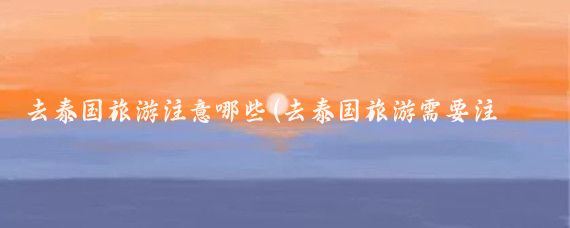 去泰国旅游注意哪些(去泰国旅游需要注意)