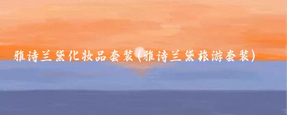 雅诗兰黛化妆品套装(雅诗兰黛旅游套装)