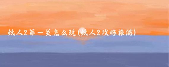 纸人2第一关怎么玩(纸人2攻略旅游)
