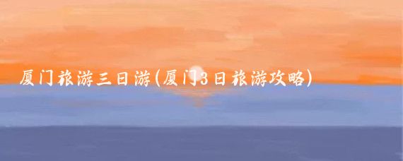 厦门旅游三日游(厦门3日旅游攻略)