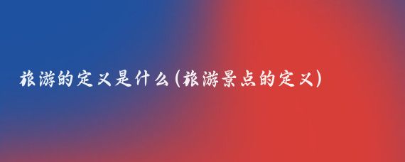 旅游的定义是什么(旅游景点的定义)