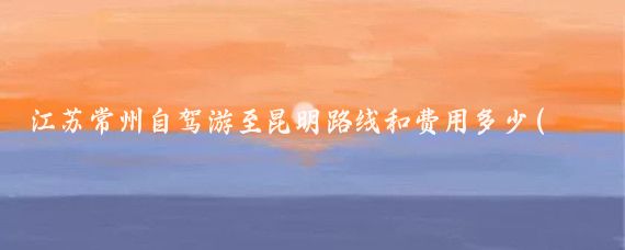江苏常州自驾游至昆明路线和费用多少(常州到昆明旅游)