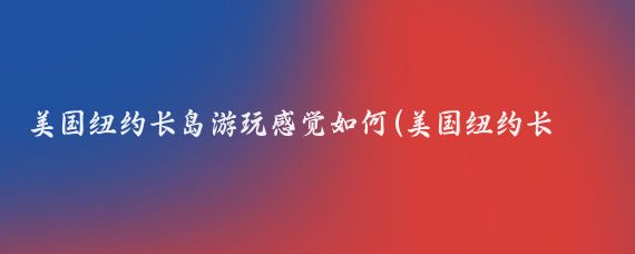 美国纽约长岛游玩感觉如何(美国纽约长岛旅游)
