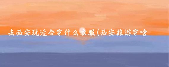 去西安玩适合穿什么衣服(西安旅游穿啥衣服)