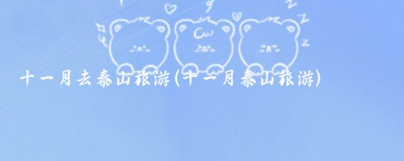 十一月去泰山旅游(十一月泰山旅游)