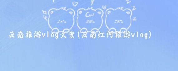 云南旅游vlog文案(云南红河旅游vlog)