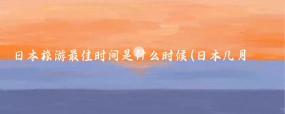 日本旅游最佳时间是什么时候(日本几月份去旅游最好)