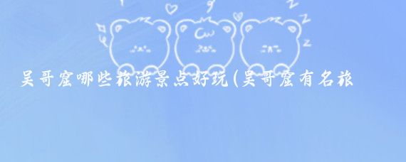 吴哥窟哪些旅游景点好玩(吴哥窟有名旅游景区)