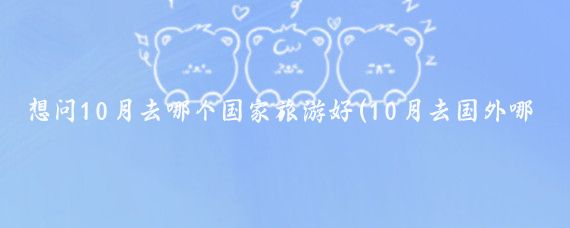 想问10月去哪个国家旅游好(10月去国外哪里旅游最好)