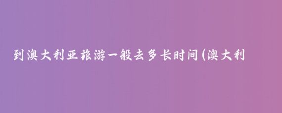 到澳大利亚旅游一般去多长时间(澳大利亚旅游一般几天)