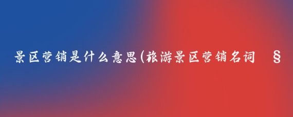 景区营销是什么意思(旅游景区营销名词解释)