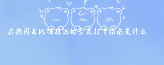 在德国莱比锡旅游的景点打卡指南是什么(德国莱比锡旅游)