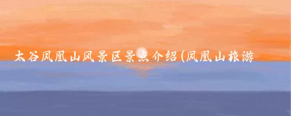 太谷凤凰山风景区景点介绍(凤凰山旅游风景区)