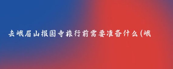 去峨眉山报国寺旅行前需要准备什么(峨眉山旅游准备)