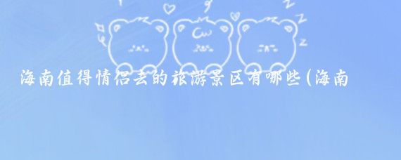 海南值得情侣去的旅游景区有哪些(海南情侣旅游攻略)