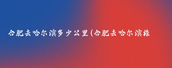 合肥去哈尔滨多少公里(合肥去哈尔滨旅游)
