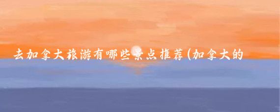 去加拿大旅游有哪些景点推荐(加拿大的著名旅游景点)