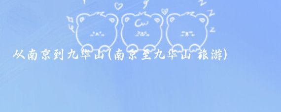从南京到九华山(南京至九华山 旅游)