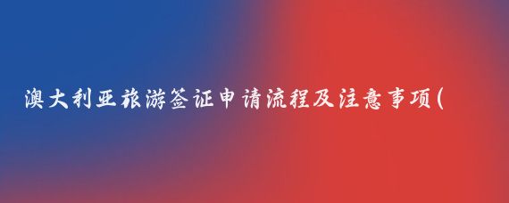 澳大利亚旅游签证申请流程及注意事项(澳大利亚旅游签证手续)