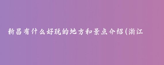 新昌有什么好玩的地方和景点介绍(浙江新昌县旅游景点)