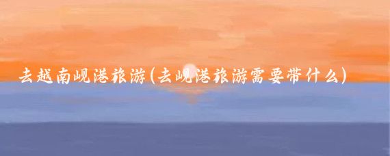去越南岘港旅游(去岘港旅游需要带什么)