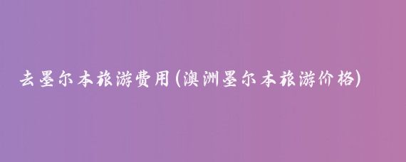 去墨尔本旅游费用(澳洲墨尔本旅游价格)