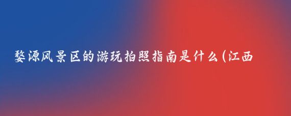 婺源风景区的游玩拍照指南是什么(江西婺源旅游景点拍照)