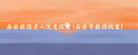 西安旅游老人优惠政策(西安市旅游政策)