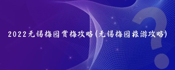 2022无锡梅园赏梅攻略(无锡梅园旅游攻略)