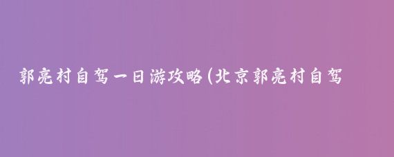郭亮村自驾一日游攻略(北京郭亮村自驾旅游攻略)