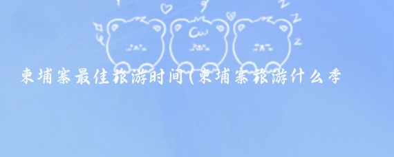 柬埔寨最佳旅游时间(柬埔寨旅游什么季节最好)