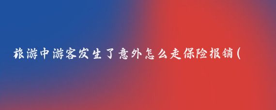 旅游中游客发生了意外怎么走保险报销(旅游意外险报销)