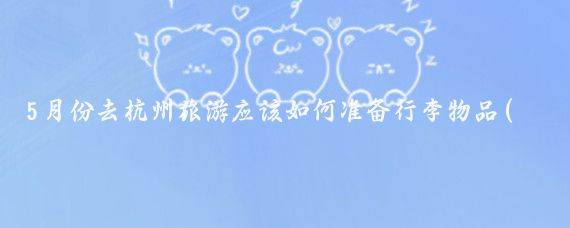 5月份去杭州旅游应该如何准备行李物品(去杭州旅游需要带什么)