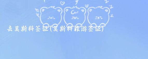 去莫斯科签证(莫斯科旅游签证)