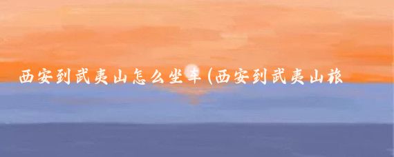 西安到武夷山怎么坐车(西安到武夷山旅游)
