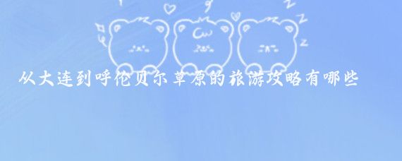 从大连到呼伦贝尔草原的旅游攻略有哪些(大连到呼伦贝尔旅游)
