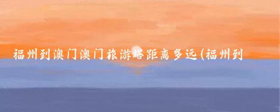 福州到澳门澳门旅游塔距离多远(福州到澳门旅游)