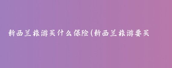 新西兰旅游买什么保险(新西兰旅游要买保险)