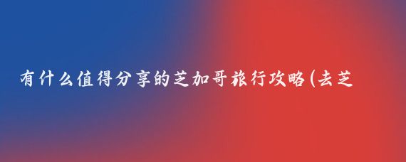有什么值得分享的芝加哥旅行攻略(去芝加哥旅游攻略)